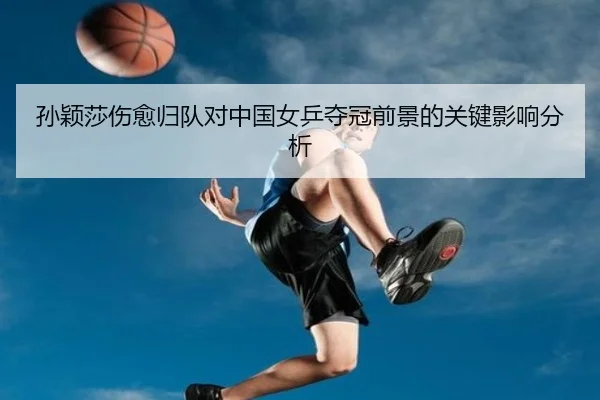 孙颖莎伤愈归队对中国女乒夺冠前景的关键影响分析