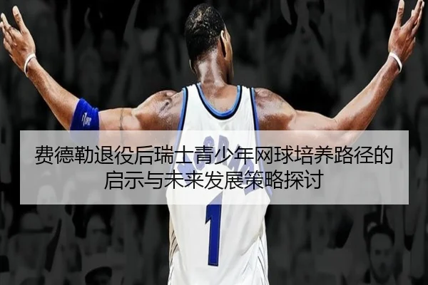 费德勒退役后瑞士青少年网球培养路径的启示与未来发展策略探讨