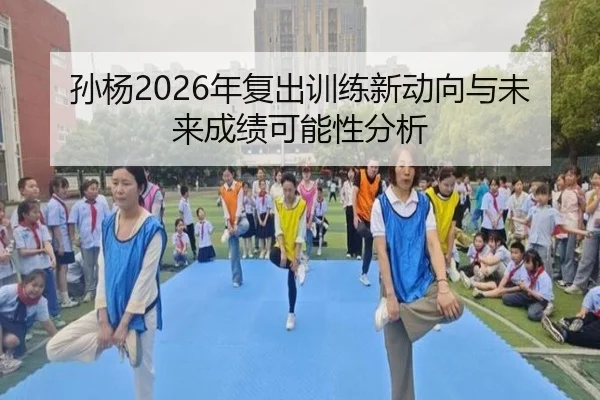 孙杨2026年复出训练新动向与未来成绩可能性分析