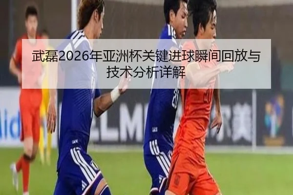 武磊2026年亚洲杯关键进球瞬间回放与技术分析详解